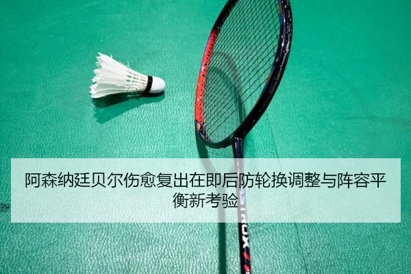 阿森纳廷贝尔伤愈复出在即后防轮换调整与阵容平衡新考验