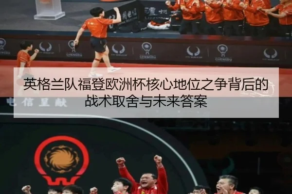 英格兰队福登欧洲杯核心地位之争背后的战术取舍与未来答案（kaiyun）