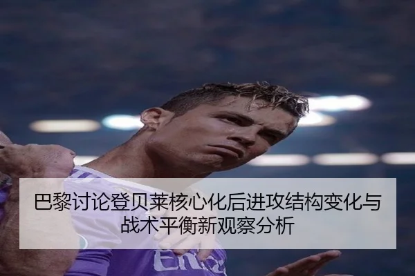 巴黎讨论登贝莱核心化后进攻结构变化与战术平衡新观察分析（kaiyun）
