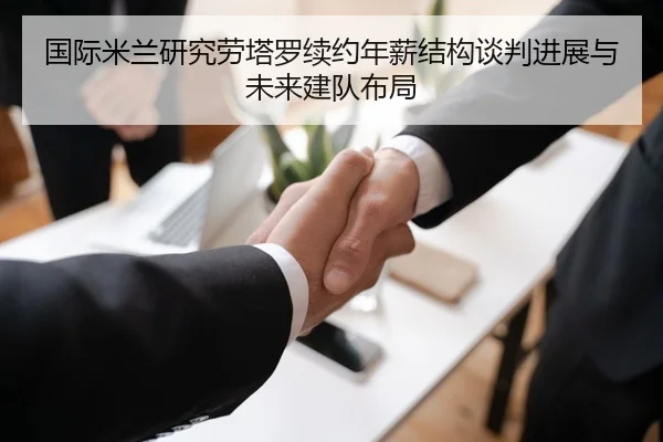 国际米兰研究劳塔罗续约年薪结构谈判进展与未来建队布局（kaiyun）