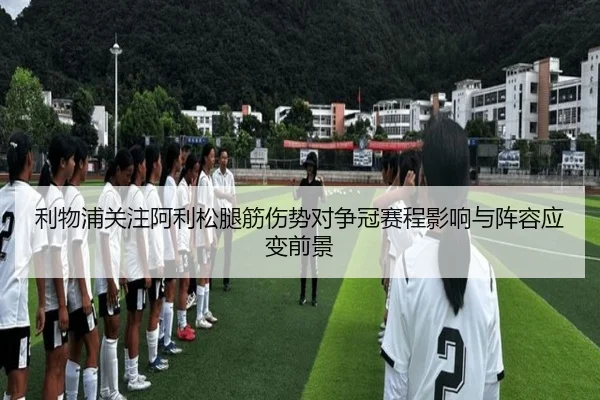 利物浦关注阿利松腿筋伤势对争冠赛程影响与阵容应变前景 - kaiyun