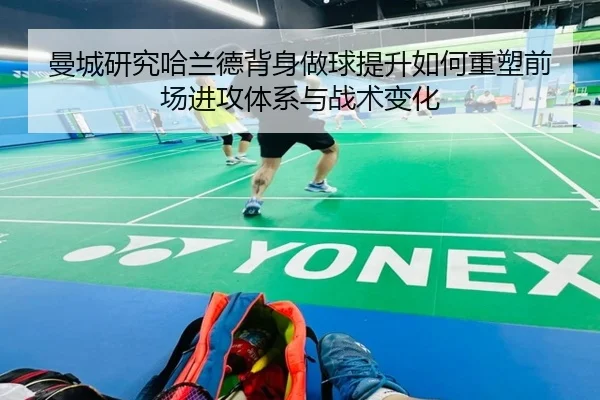 曼城研究哈兰德背身做球提升如何重塑前场进攻体系与战术变化（kaiyun）