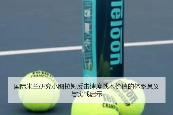 国际米兰研究小图拉姆反击速度战术价值的体系意义与实战启示（kaiyun）