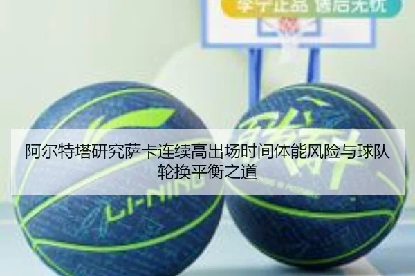 阿尔特塔研究萨卡连续高出场时间体能风险与球队轮换平衡之道 - kaiyun
