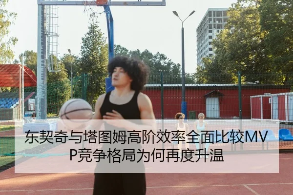 东契奇与塔图姆高阶效率全面比较MVP竞争格局为何再度升温 - kaiyun